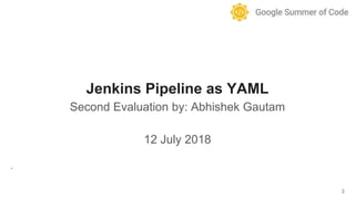 Jenkins Pipeline as YAML
Second Evaluation by: Abhishek Gautam
12 July 2018
.
2
 