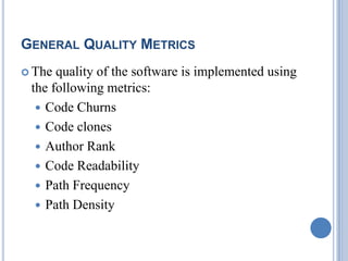 GENERAL QUALITY METRICS
 The quality of the software is implemented using
the following metrics:
 Code Churns
 Code clones
 Author Rank
 Code Readability
 Path Frequency
 Path Density
 
