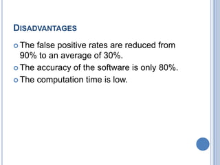 DISADVANTAGES
 The false positive rates are reduced from
90% to an average of 30%.
 The accuracy of the software is only 80%.
 The computation time is low.
 
