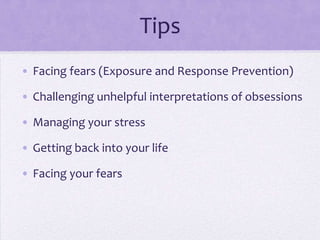 Tips
• Facing fears (Exposure and Response Prevention)
• Challenging unhelpful interpretations of obsessions
• Managing your stress
• Getting back into your life
• Facing your fears
 