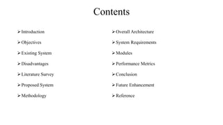 Contents
Introduction
Objectives
Existing System
Disadvantages
Literature Survey
Proposed System
Methodology
Overall Architecture
System Requirements
Modules
Performance Metrics
Conclusion
Future Enhancement
Reference
 