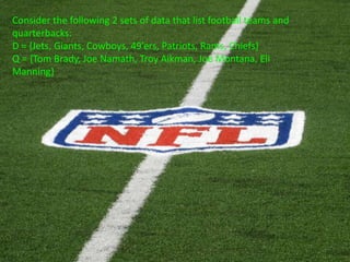 Consider the following 2 sets of data that list football teams and
quarterbacks:
D = {Jets, Giants, Cowboys, 49’ers, Patriots, Rams, Chiefs}
Q = {Tom Brady, Joe Namath, Troy Aikman, Joe Montana, Eli
Manning}
 