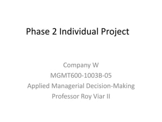 Phase 2 Individual Project  Company W  MGMT600-1003B-05 Applied Managerial Decision-Making Professor Roy Viar II 