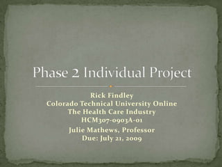 Rick FindleyColorado Technical University OnlineThe Health Care IndustryHCM307-0903A-01 Julie Mathews, ProfessorDue: July 21, 2009   Phase 2 Individual Project 