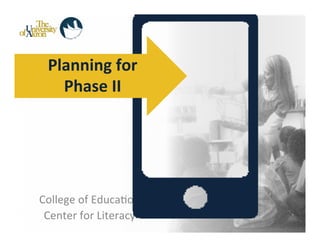 Planning	
  for	
  	
  
    Phase	
  II	
  




College	
  of	
  Educa-on	
  
 Center	
  for	
  Literacy	
  
 