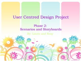 User Centred Design Project Phase 2:  Scenarios and Storyboards By: Laura and Roxy 