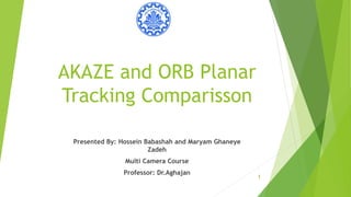 AKAZE and ORB Planar
Tracking Comparisson
1
Presented By: Hossein Babashah and Maryam Ghaneye
Zadeh
Multi Camera Course
Professor: Dr.Aghajan
 