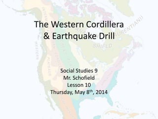 The Western Cordillera
& Earthquake Drill
Social Studies 9
Mr. Schofield
Lesson 10
Thursday, May 8th, 2014
 