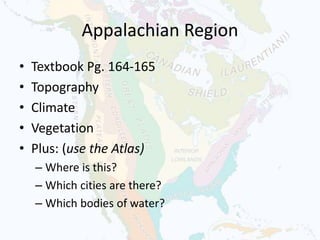 Appalachian Region
• Textbook Pg. 164-165
• Topography
• Climate
• Vegetation
• Plus: (use the Atlas)
– Where is this?
– Which cities are there?
– Which bodies of water?