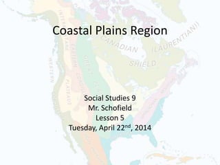 Coastal Plains Region
Social Studies 9
Mr. Schofield
Lesson 5
Tuesday, April 22nd, 2014
 