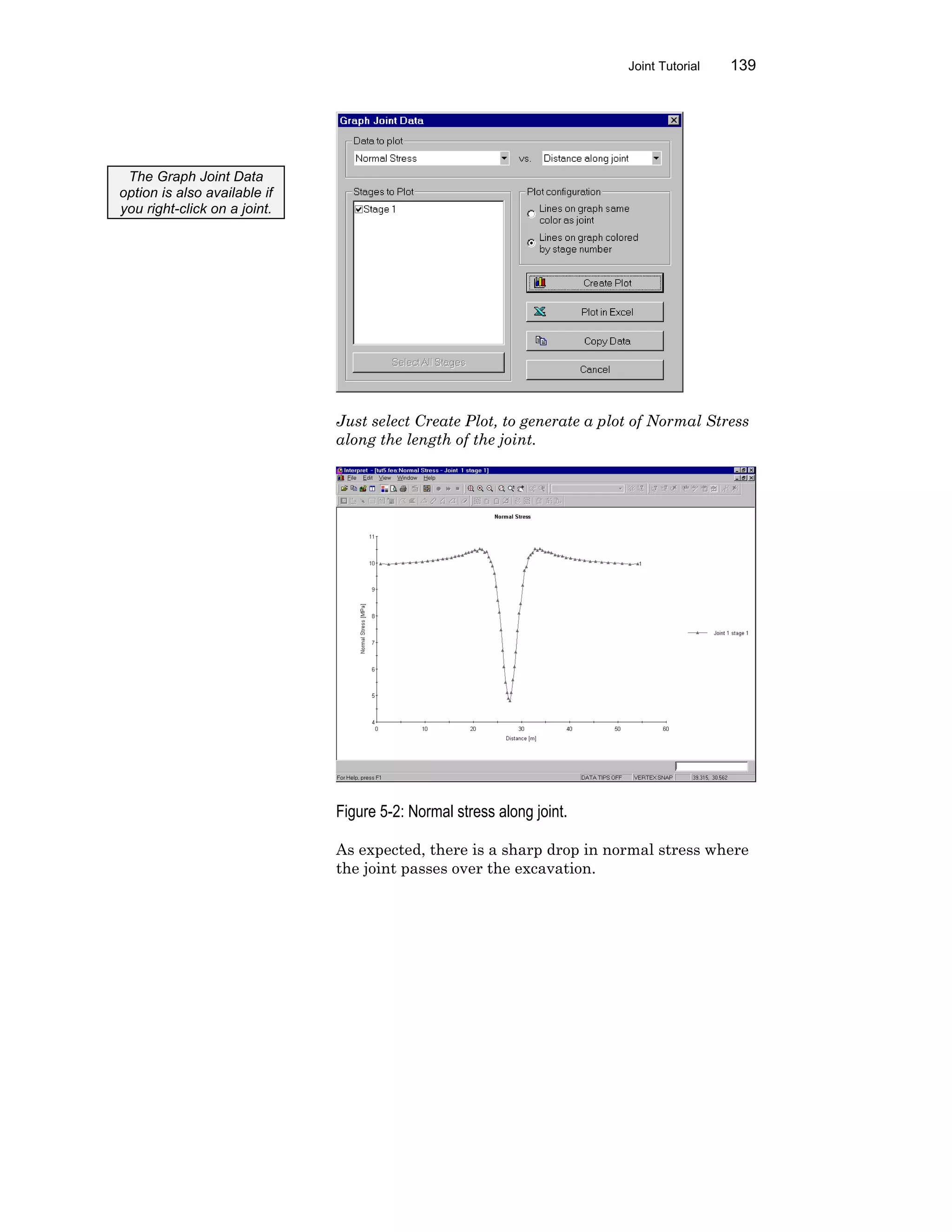 Joint Tutorial 139
Just select Create Plot, to generate a plot of Normal Stress
along the length of the joint.
Figure 5-2: Normal stress along joint.
As expected, there is a sharp drop in normal stress where
the joint passes over the excavation.
The Graph Joint Data
option is also available if
you right-click on a joint.
 