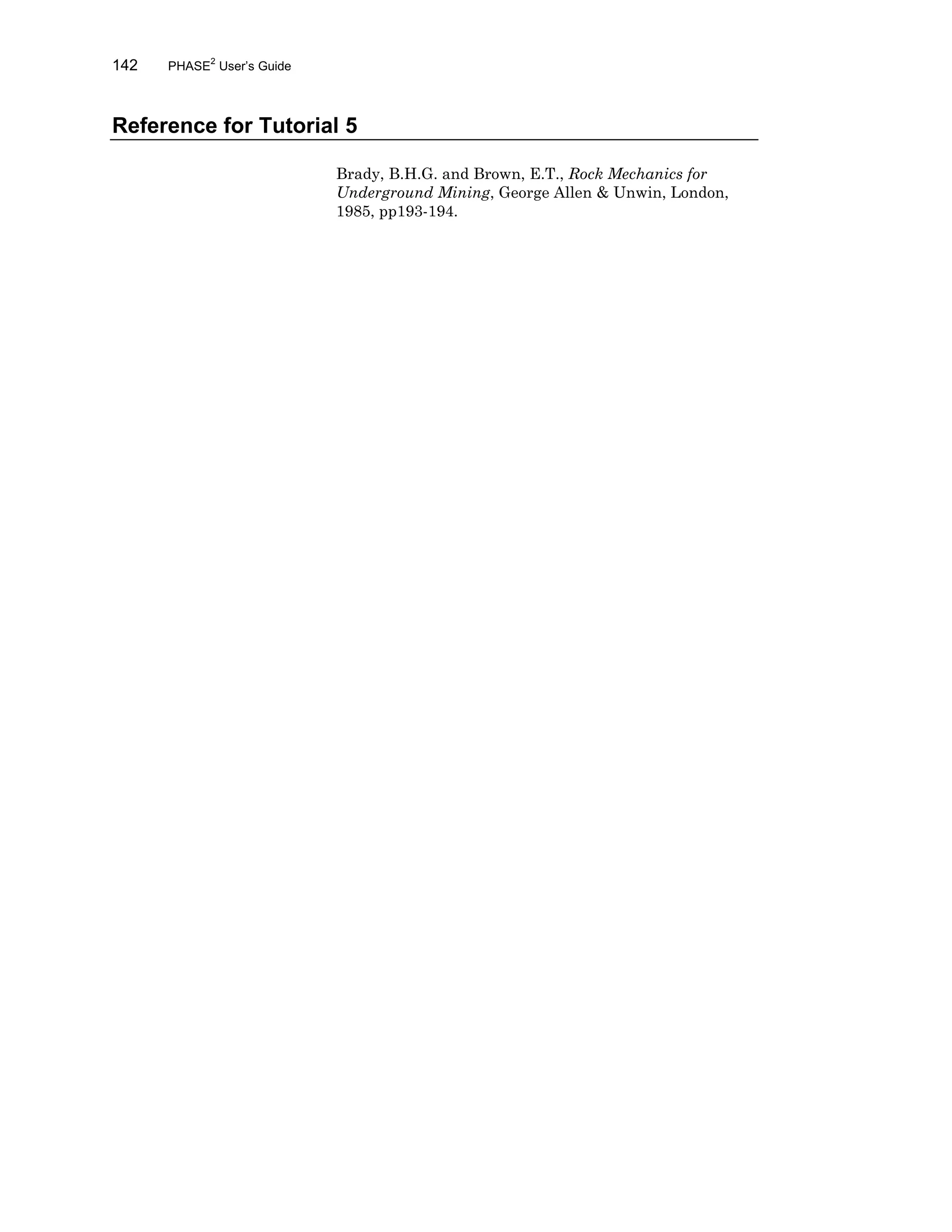 142 PHASE2
User’s Guide
Reference for Tutorial 5
Brady, B.H.G. and Brown, E.T., Rock Mechanics for
Underground Mining, George Allen & Unwin, London,
1985, pp193-194.
 