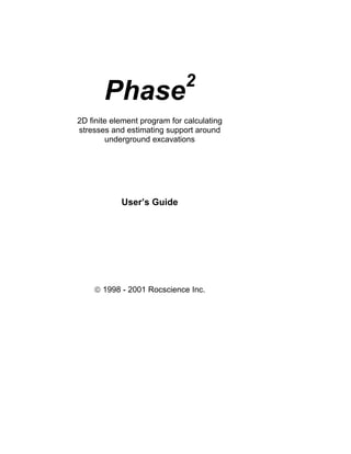 Phase2
2D finite element program for calculating
stresses and estimating support around
underground excavations
User’s Guide
ã 1998 - 2001 Rocscience Inc.
 