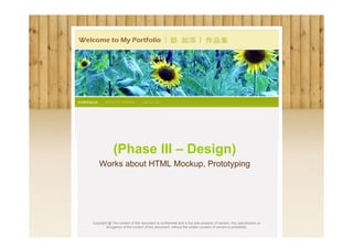 (Phase III – Design)
    Works about HTML Mockup, Prototyping




Copyright @ The content of this document is confidential and is the sole property of owners. Any reproduction or
        divulgence of the content of this document without the written consent of owners is prohibited.
 