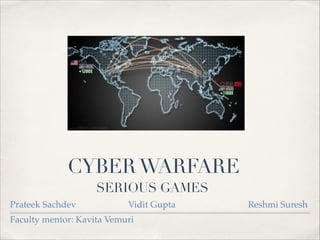 CYBER WARFARE 
SERIOUS GAMES 
Prateek Sachdev Vidit Gupta Reshmi Suresh! 
Faculty mentor: Kavita Vemuri 
 