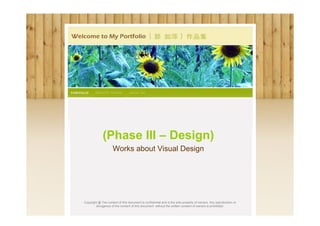 (Phase III – Design)
                     Works about Visual Design




Copyright @ The content of this document is confidential and is the sole property of owners. Any reproduction or
        divulgence of the content of this document without the written consent of owners is prohibited.
 