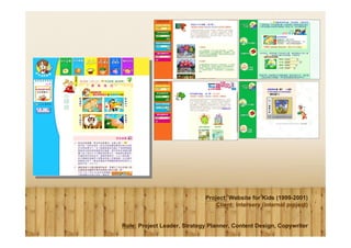 Project: Website for Kids (1999-2001)
                                 Client: Interserv (internal project)


Role: Project Leader, Strategy Planner, Content Design, Copywriter
 