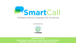 powered by
Intelligent Natural Language Call Answering
SMARTPITCH 2015
Qasim Ashraf, Hassan Naeem, Nabil Khatri and Emad Karim
SMARTER CITIES TRACK & MOST INNOVATIVE APP
 
