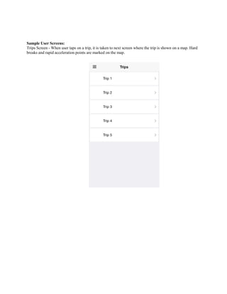 Sample User Screens: 
Trips Screen - When user taps on a trip, it is taken to next screen where the trip is shown on a map. Hard breaks and rapid acceleration points are marked on the map.  