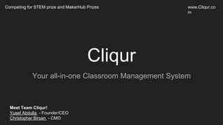 Cliqur
Your all-in-one Classroom Management System
Competing for STEM prize and MakerHub Prizes
Meet Team Cliqur!
Yusef Abdulla - Founder/CEO
Christopher Birsan - CMO
www.Cliqur.co
m
 