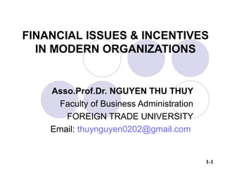 1-1
FINANCIAL ISSUES & INCENTIVES
IN MODERN ORGANIZATIONS
Asso.Prof.Dr. NGUYEN THU THUY
Faculty of Business Administration
FOREIGN TRADE UNIVERSITY
Email: thuynguyen0202@gmail.com
 