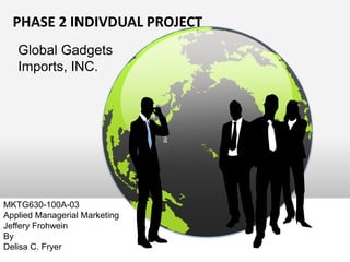 PHASE 2 INDIVDUAL PROJECT  Global Gadgets Imports, INC.  MKTG630-100A-03Applied Managerial MarketingJeffery FrohweinBy Delisa C. Fryer  