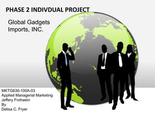 PHASE 2 INDIVDUAL PROJECT
Global Gadgets
Imports, INC.
MKTG630-100A-03
Applied Managerial Marketing
Jeffery Frohwein
By
Delisa C. Fryer
 