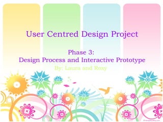 User Centred Design Project
Phase 3:
Design Process and Interactive Prototype
By: Laura and Roxy
 