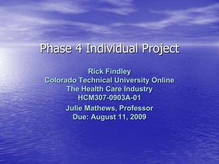 Phase 4 Individual Project Rick FindleyColorado Technical University OnlineThe Health Care IndustryHCM307-0903A-01 Julie Mathews, ProfessorDue: August 11, 2009 
