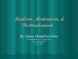 Realism, Modernism, & Postmodernism   By: Daisy Montañez-Ortiz HUM140-0702B-14 : Art Appreciation Ms. Jessica Beagan July 1, 2007 