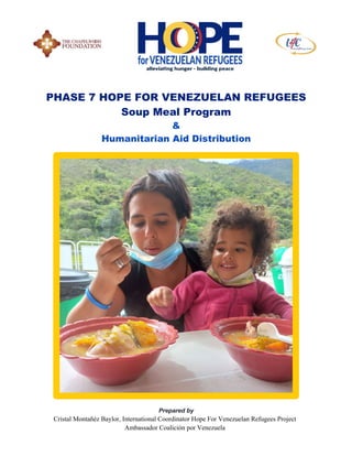 PHASE 7 HOPE FOR VENEZUELAN REFUGEES
Soup Meal Program
&
Humanitarian Aid Distribution
Prepared by
Cristal Montañéz Baylor, International Coordinator Hope For Venezuelan Refugees Project
Ambassador Coalición por Venezuela
 