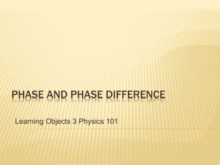 PHASE AND PHASE DIFFERENCE
Learning Objects 3 Physics 101
 