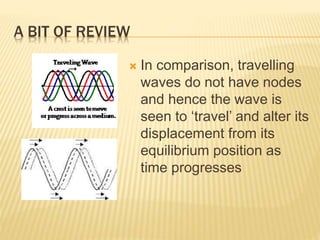 A BIT OF REVIEW
 In comparison, travelling
waves do not have nodes
and hence the wave is
seen to ‘travel’ and alter its
d...