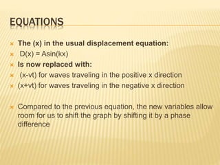 EQUATIONS
 The (x) in the usual displacement equation:
 D(x) = Asin(kx)
 Is now replaced with:
 (x-vt) for waves trave...