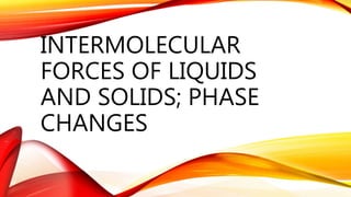 INTERMOLECULAR
FORCES OF LIQUIDS
AND SOLIDS; PHASE
CHANGES
 