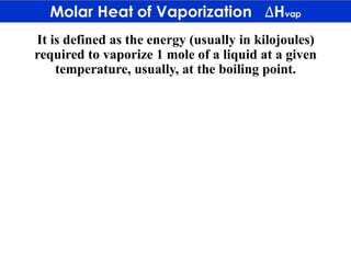 It is defined as the energy (usually in kilojoules)
required to vaporize 1 mole of a liquid at a given
temperature, usually, at the boiling point.
 