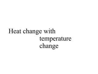 Heat change with
temperature
change
 