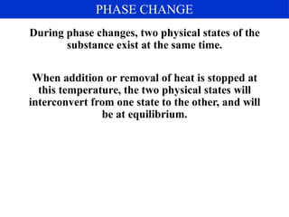 During phase changes, two physical states of the
substance exist at the same time.
When addition or removal of heat is stopped at
this temperature, the two physical states will
interconvert from one state to the other, and will
be at equilibrium.
PHASE CHANGE
 