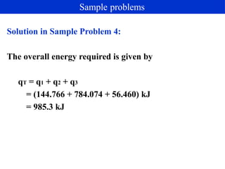 Solution in Sample Problem 4:
The overall energy required is given by
qT = q1 + q2 + q3
= (144.766 + 784.074 + 56.460) kJ
= 985.3 kJ
Sample problems
 