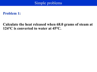 Problem 1:
Calculate the heat released when 68.0 grams of steam at
124°C is converted to water at 45°C.
Simple problems
 