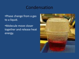 Condensation
•Phase change from a gas
to a liquid.
•Molecule move closer
together and release heat
energy.
 