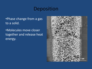 Deposition
•Phase change from a gas
to a solid.
•Molecules move closer
together and release heat
energy.
 
