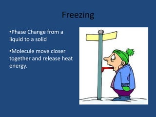 Freezing
•Phase Change from a
liquid to a solid
•Molecule move closer
together and release heat
energy.
 