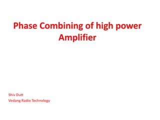 Phase Combining of high power
Amplifier
Shiv Dutt
Vedang Radio Technology
 