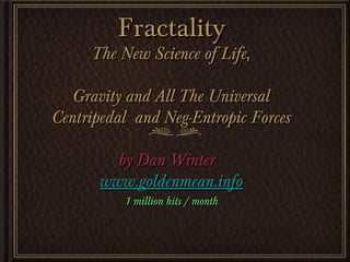 FractalityFractality
The New Science of Life,The New Science of Life,
Gravity and All The UniversalGravity and All The Universal
Centripedal and Neg-Entropic ForcesCentripedal and Neg-Entropic Forces
by Dan Winterby Dan Winter
www.goldenmean.infowww.goldenmean.info
1 million hits / month1 million hits / month
 