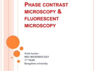 PHASE CONTRAST
MICROSCOPY &
FLUORESCENT
MICROSCOPY
Vivek kumar
MSC MICROBIOLOGY
1ST YEAR
Bangalore university
 