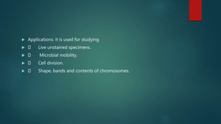  Applications: it is used for studying
 Live unstained specimens.
 Microbial mobility.
 Cell division.
 Shape, bands and contents of chromosomes.
 