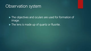 Observation system
 The objectives and oculars are used for formation of
image.
 The lens is made up of quartz or fluorite.
 