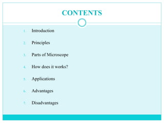 CONTENTS
1. Introduction
2. Principles
3. Parts of Microscope
4. How does it works?
5. Applications
6. Advantages
7. Disadvantages
 