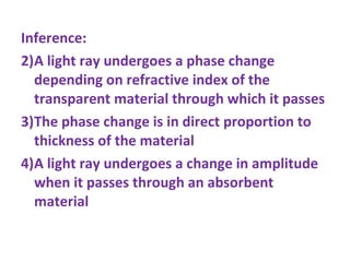 Inference: A light ray undergoes a phase change depending on refractive index of the transparent material through which it passes The phase change is in direct proportion to thickness of the material A light ray undergoes a change in amplitude when it passes through an absorbent material 